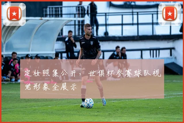 定妆照集公开，世俱杯参赛球队视觉形象全展示