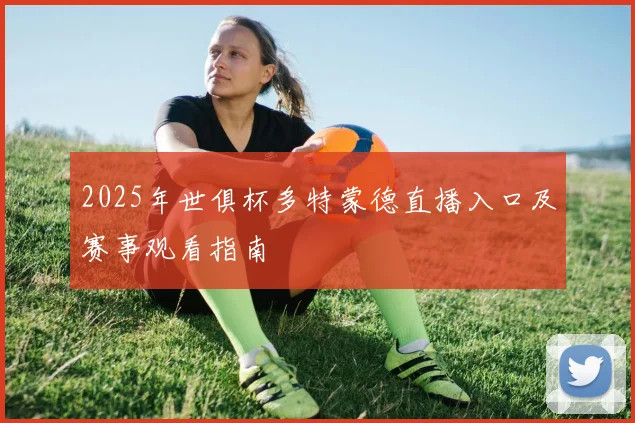 2025年世俱杯多特蒙德直播入口及赛事观看指南