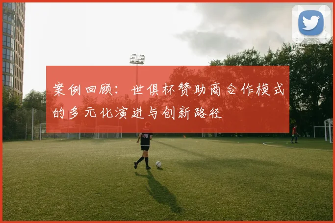 案例回顾：世俱杯赞助商合作模式的多元化演进与创新路径