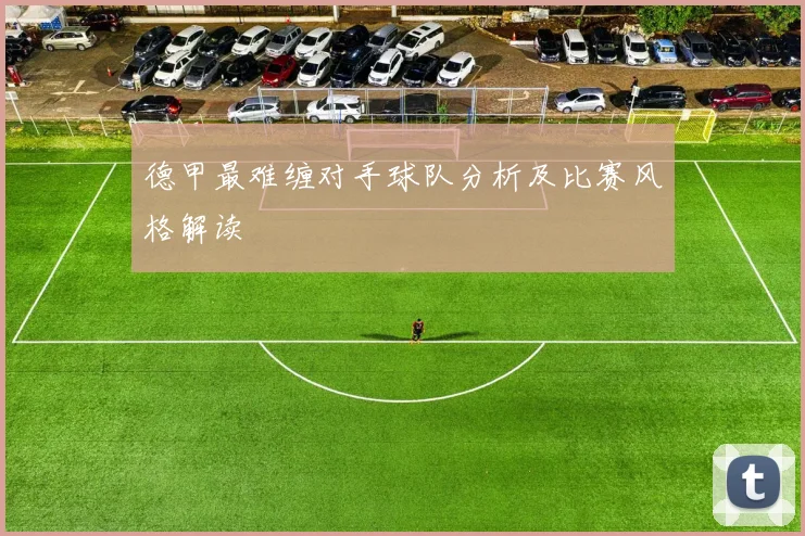 德甲最难缠对手球队分析及比赛风格解读