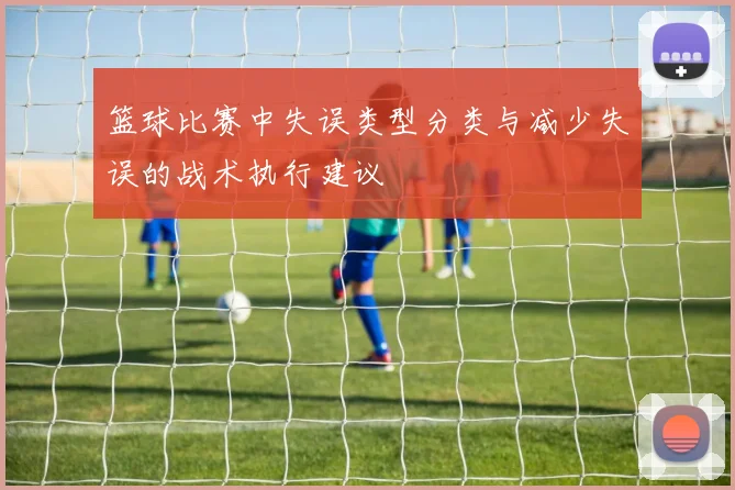 篮球比赛中失误类型分类与减少失误的战术执行建议