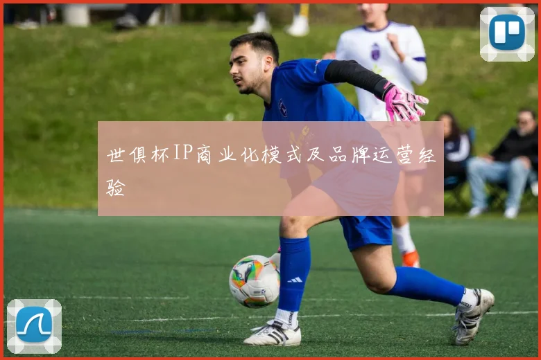 世俱杯IP商业化模式及品牌运营经验