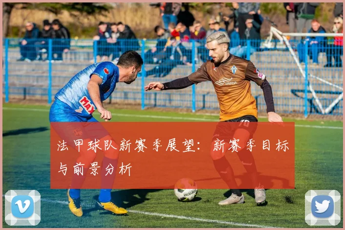 法甲球队新赛季展望:新赛季目标与前景分析
