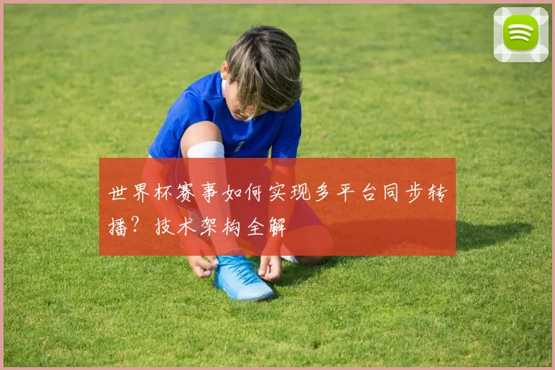 世界杯赛事如何实现多平台同步转播?技术架构全解