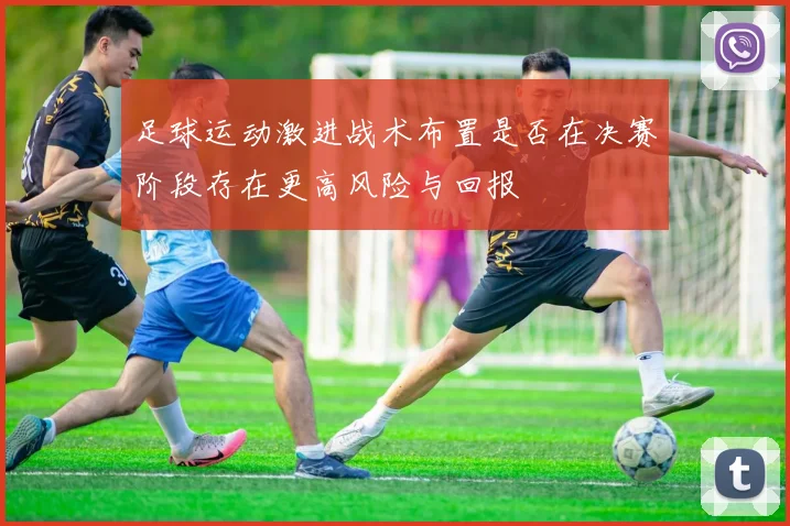足球运动激进战术布置是否在决赛阶段存在更高风险与回报