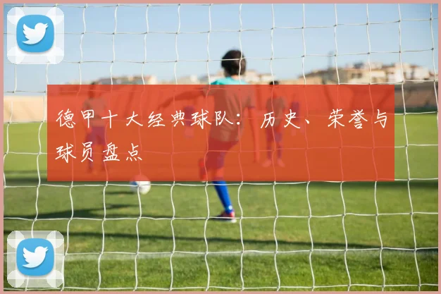 德甲十大经典球队：历史、荣誉与球员盘点