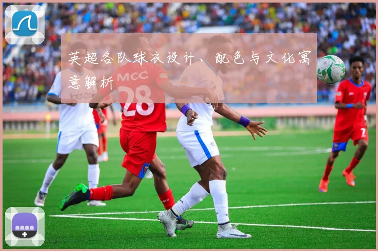 英超各队球衣设计、配色与文化寓意解析