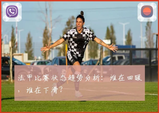 法甲比赛状态趋势分析：谁在回暖，谁在下滑？