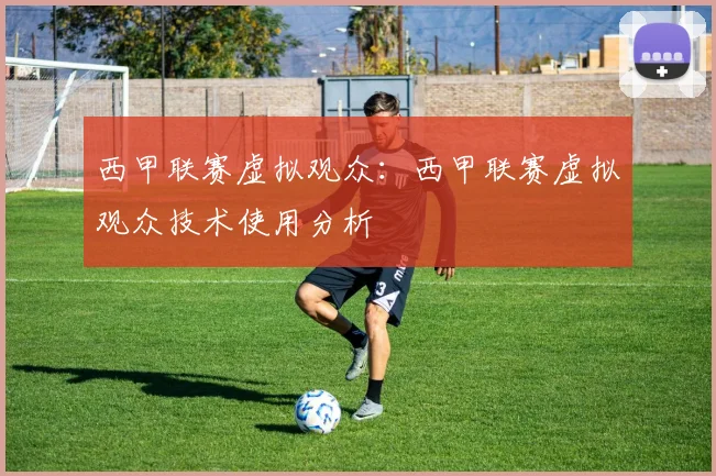 西甲联赛虚拟观众：西甲联赛虚拟观众技术使用分析