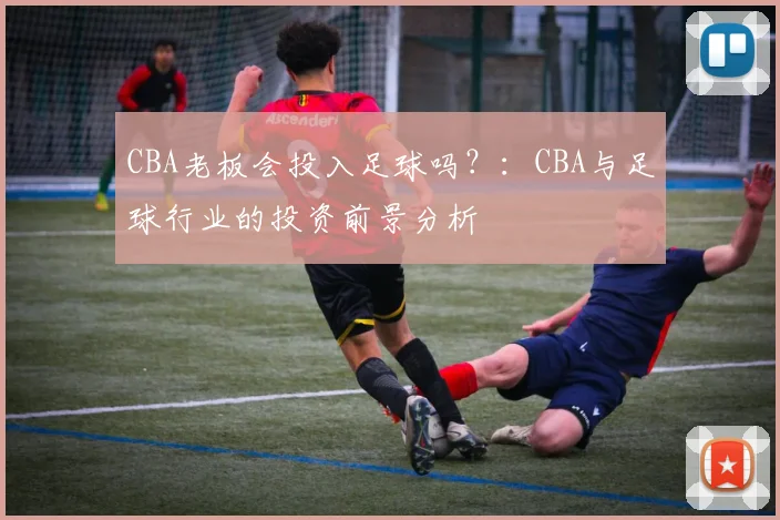 CBA老板会投入足球吗？：CBA与足球行业的投资前景分析