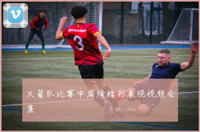 火箭队比赛中周琦精彩表现视频合集