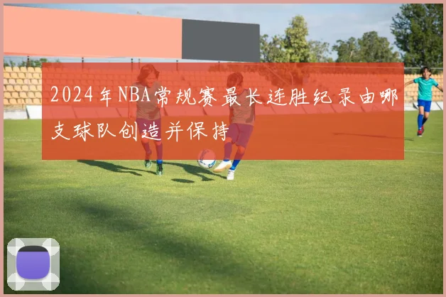 2024年NBA常规赛最长连胜纪录由哪支球队创造并保持