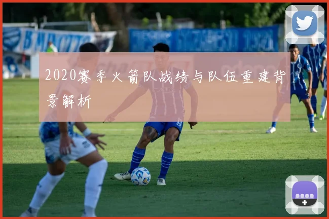 2020赛季火箭队战绩与队伍重建背景解析