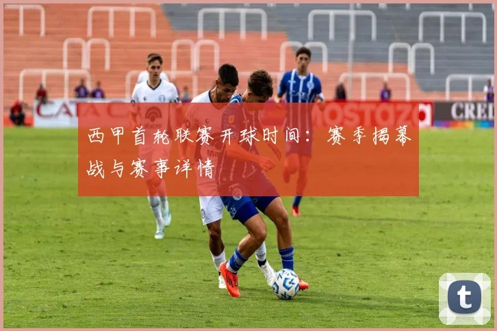 西甲首轮联赛开球时间：赛季揭幕战与赛事详情